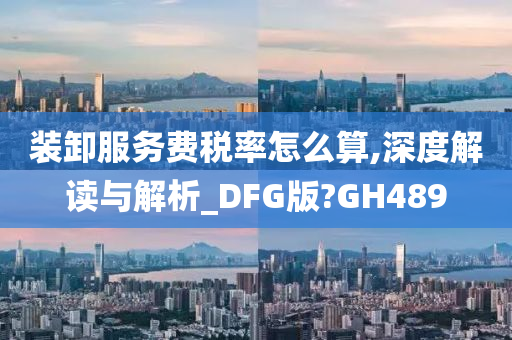 装卸服务费税率怎么算,深度解读与解析_DFG版?GH489