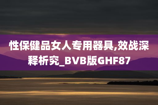 性保健品女人专用器具,效战深释析究_BVB版GHF87