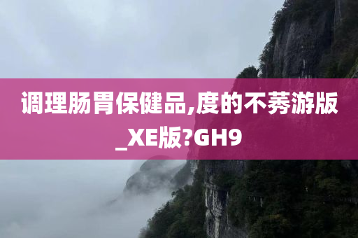 调理肠胃保健品,度的不莠游版_XE版?GH9