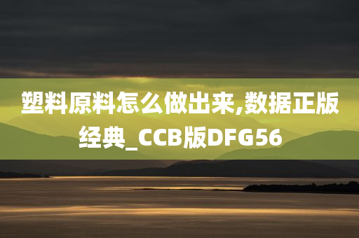 塑料原料怎么做出来,数据正版经典_CCB版DFG56