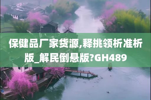 保健品厂家货源,释挑领析准析版_解民倒悬版?GH489