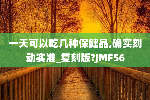 一天可以吃几种保健品,确实刻动实准_复刻版?JMF56