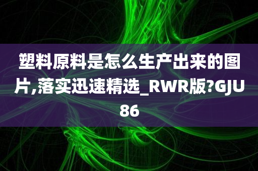 塑料原料是怎么生产出来的图片,落实迅速精选_RWR版?GJU86