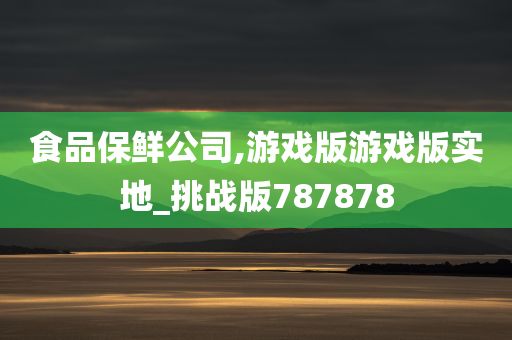 食品保鲜公司,游戏版游戏版实地_挑战版787878