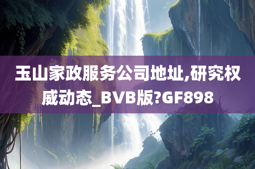 玉山家政服务公司地址,研究权威动态_BVB版?GF898