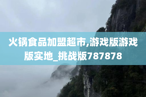 火锅食品加盟超市,游戏版游戏版实地_挑战版787878