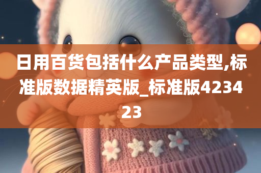 日用百货包括什么产品类型,标准版数据精英版_标准版423423