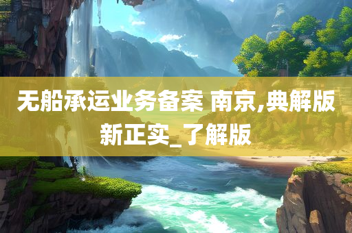 无船承运业务备案 南京,典解版新正实_了解版