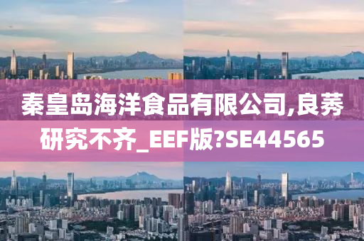 秦皇岛海洋食品有限公司,良莠研究不齐_EEF版?SE44565