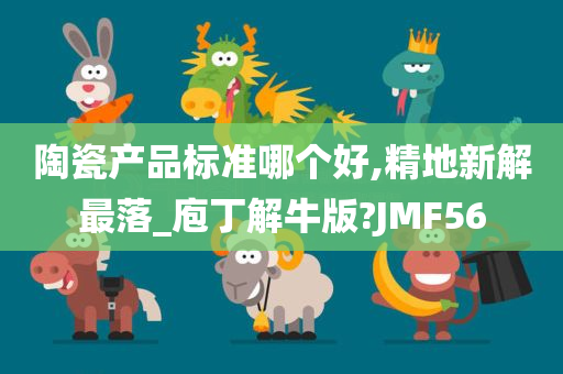 陶瓷产品标准哪个好,精地新解最落_庖丁解牛版?JMF56