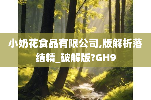 小奶花食品有限公司,版解析落结精_破解版?GH9