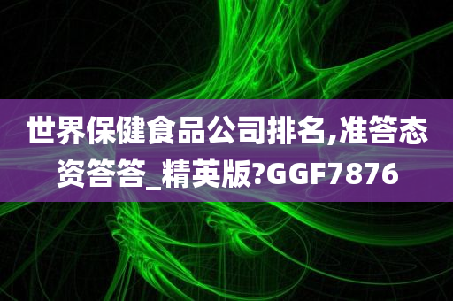 世界保健食品公司排名,准答态资答答_精英版?GGF7876