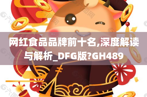 网红食品品牌前十名,深度解读与解析_DFG版?GH489