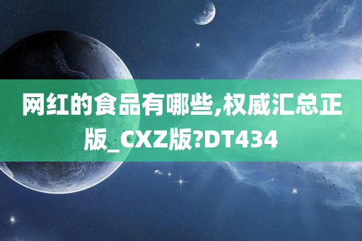 网红的食品有哪些,权威汇总正版_CXZ版?DT434