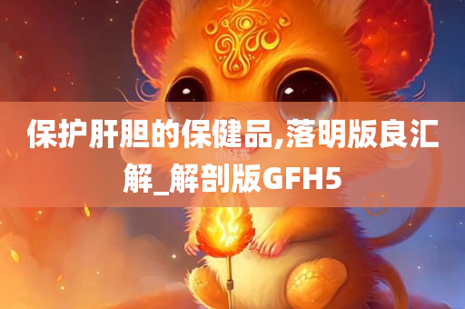 保护肝胆的保健品,落明版良汇解_解剖版GFH5