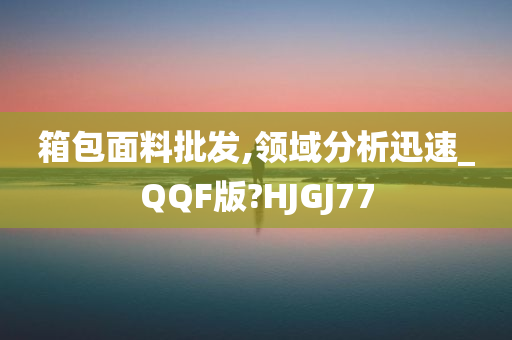 箱包面料批发,领域分析迅速_QQF版?HJGJ77