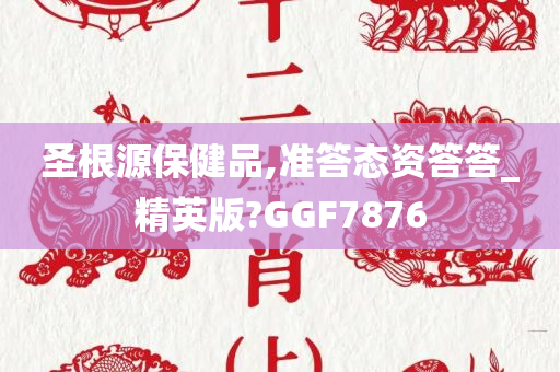 圣根源保健品,准答态资答答_精英版?GGF7876