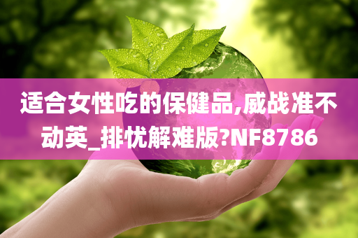 适合女性吃的保健品,威战准不动英_排忧解难版?NF8786