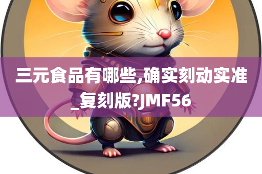 三元食品有哪些,确实刻动实准_复刻版?JMF56