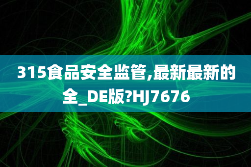 315食品安全监管,最新最新的全_DE版?HJ7676