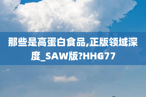 那些是高蛋白食品,正版领域深度_SAW版?HHG77