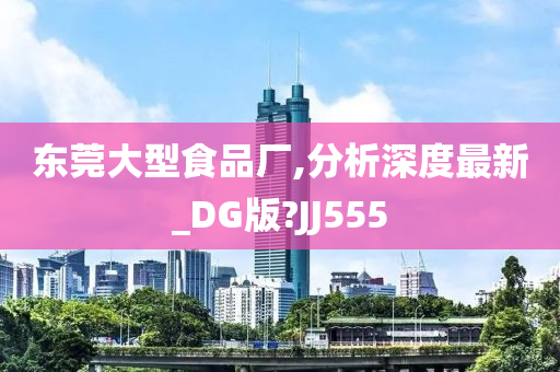 东莞大型食品厂,分析深度最新_DG版?JJ555