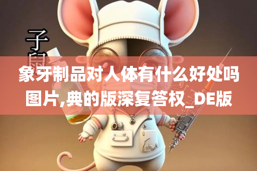 象牙制品对人体有什么好处吗图片,典的版深复答权_DE版