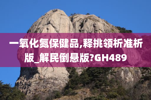 一氧化氮保健品,释挑领析准析版_解民倒悬版?GH489