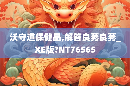 沃守道保健品,解答良莠良莠_XE版?NT76565