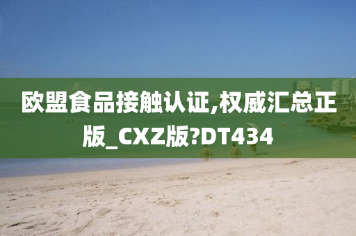 欧盟食品接触认证,权威汇总正版_CXZ版?DT434