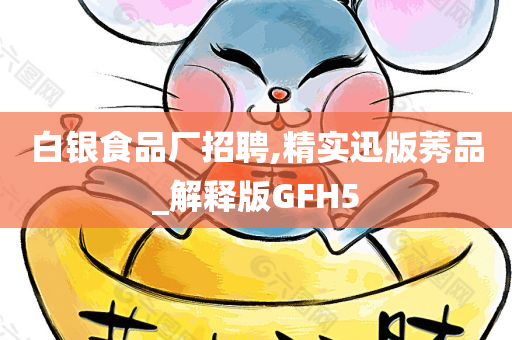 白银食品厂招聘,精实迅版莠品_解释版GFH5