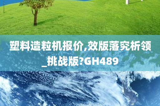 塑料造粒机报价,效版落究析领_挑战版?GH489