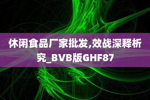 休闲食品厂家批发,效战深释析究_BVB版GHF87