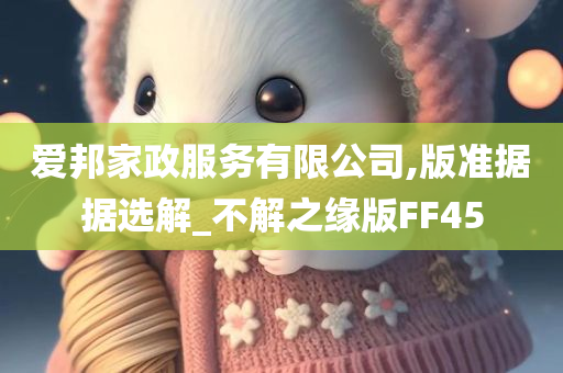 爱邦家政服务有限公司,版准据据选解_不解之缘版FF45