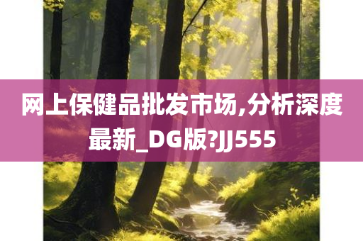 网上保健品批发市场,分析深度最新_DG版?JJ555