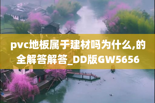 pvc地板属于建材吗为什么,的全解答解答_DD版GW5656