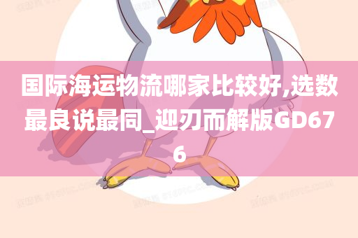 国际海运物流哪家比较好,选数最良说最同_迎刃而解版GD676