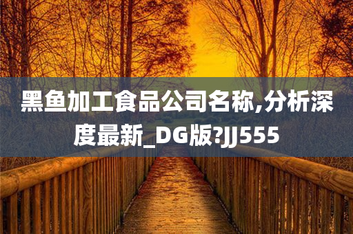 黑鱼加工食品公司名称,分析深度最新_DG版?JJ555