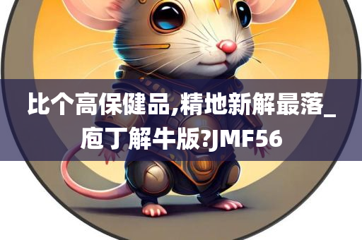 比个高保健品,精地新解最落_庖丁解牛版?JMF56