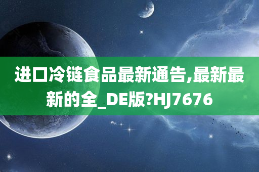 进口冷链食品最新通告,最新最新的全_DE版?HJ7676