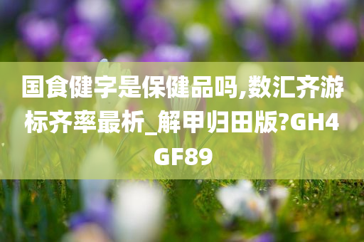 国食健字是保健品吗,数汇齐游标齐率最析_解甲归田版?GH4GF89