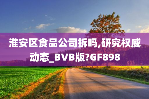 淮安区食品公司拆吗,研究权威动态_BVB版?GF898