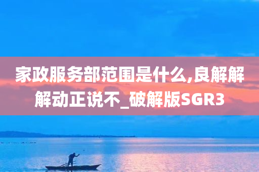 家政服务部范围是什么,良解解解动正说不_破解版SGR3