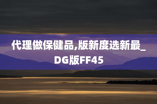 代理做保健品,版新度选新最_DG版FF45