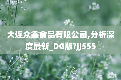 大连众鑫食品有限公司,分析深度最新_DG版?JJ555