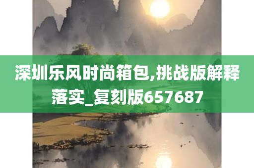 深圳乐风时尚箱包,挑战版解释落实_复刻版657687