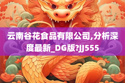 云南谷花食品有限公司,分析深度最新_DG版?JJ555