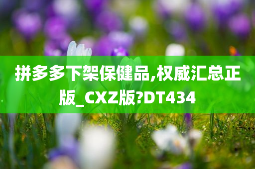 拼多多下架保健品,权威汇总正版_CXZ版?DT434