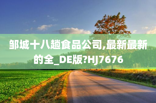 邹城十八趟食品公司,最新最新的全_DE版?HJ7676