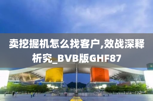 卖挖掘机怎么找客户,效战深释析究_BVB版GHF87